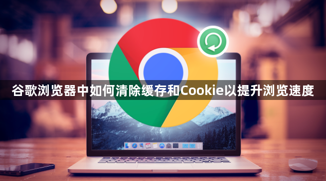 谷歌浏览器中如何清除缓存和Cookie以提升浏览速度1