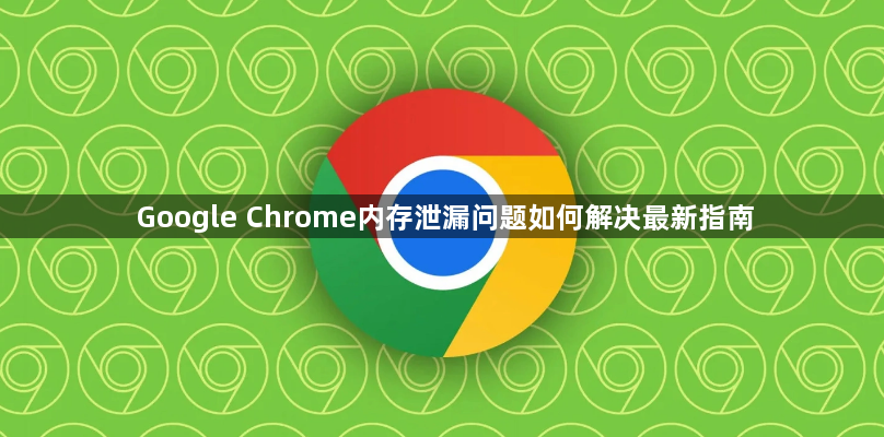 Google Chrome内存泄漏问题如何解决最新指南1