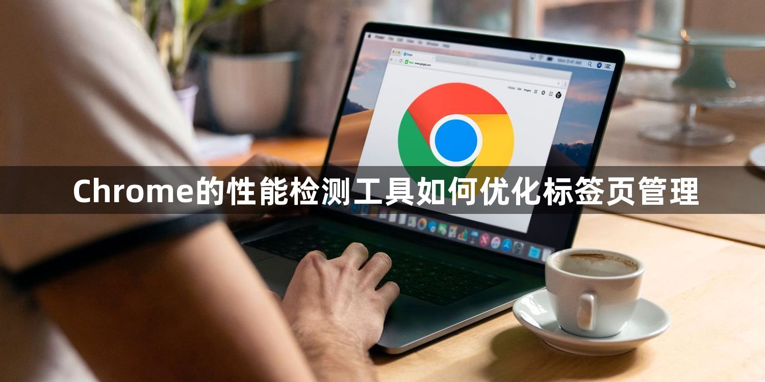 Chrome的性能检测工具如何优化标签页管理1