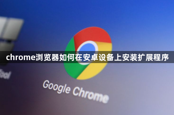 chrome浏览器如何在安卓设备上安装扩展程序1