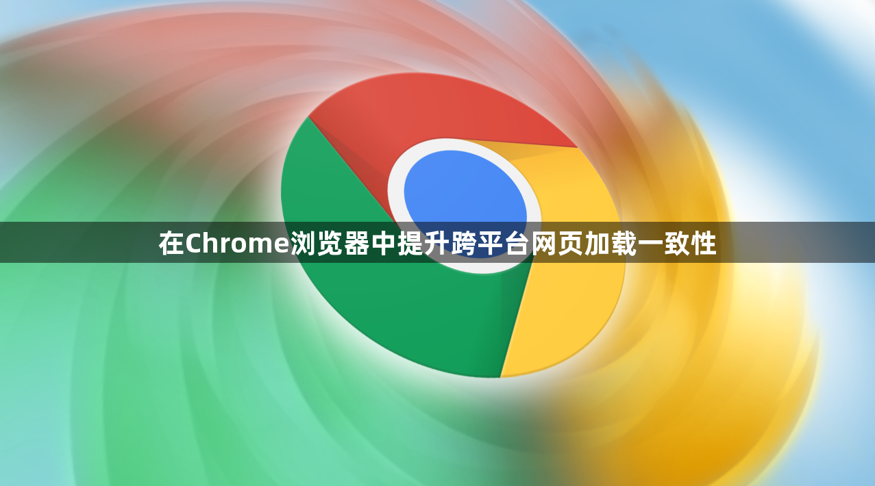在Chrome浏览器中提升跨平台网页加载一致性1