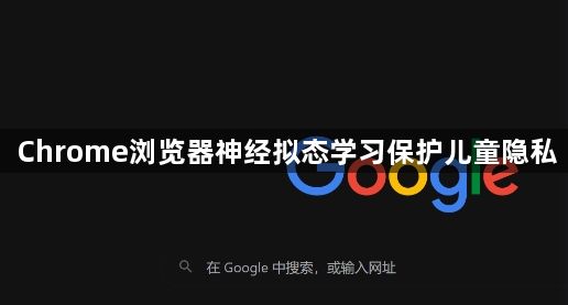 Chrome浏览器神经拟态学习保护儿童隐私1