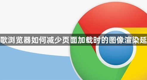 谷歌浏览器如何减少页面加载时的图像渲染延迟1