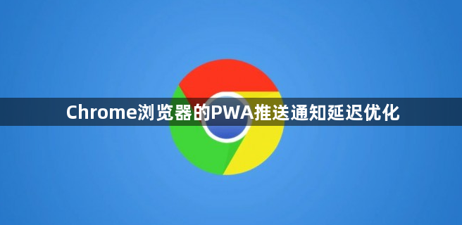 Chrome浏览器的PWA推送通知延迟优化1
