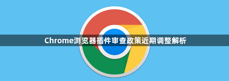 Chrome浏览器插件审查政策近期调整解析1