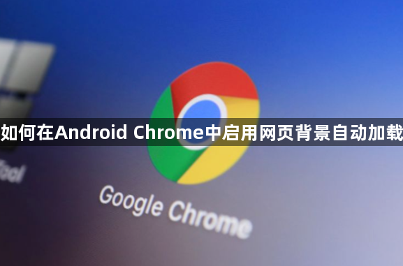 如何在Android Chrome中启用网页背景自动加载1