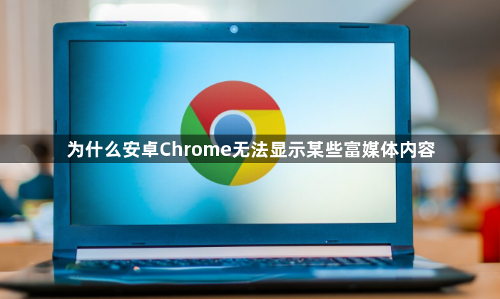 为什么安卓Chrome无法显示某些富媒体内容1
