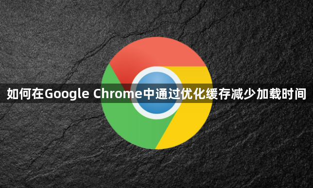 如何在Google Chrome中通过优化缓存减少加载时间1