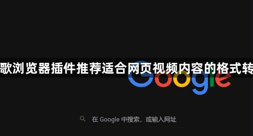 谷歌浏览器插件推荐适合网页视频内容的格式转换1
