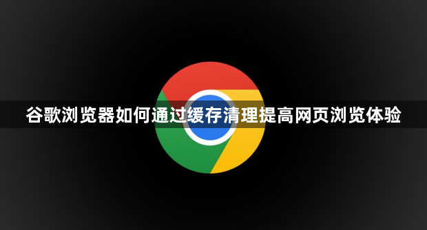 谷歌浏览器如何通过缓存清理提高网页浏览体验1