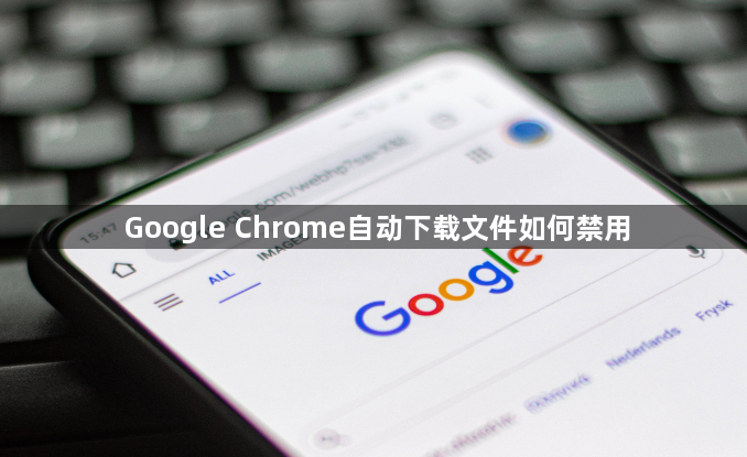 Google Chrome自动下载文件如何禁用1