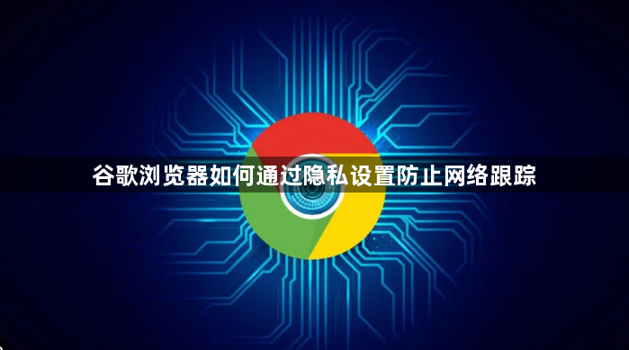 谷歌浏览器如何通过隐私设置防止网络跟踪1