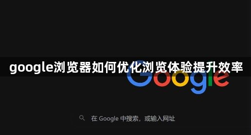 google浏览器如何优化浏览体验提升效率1