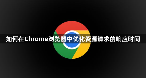 如何在Chrome浏览器中优化资源请求的响应时间1