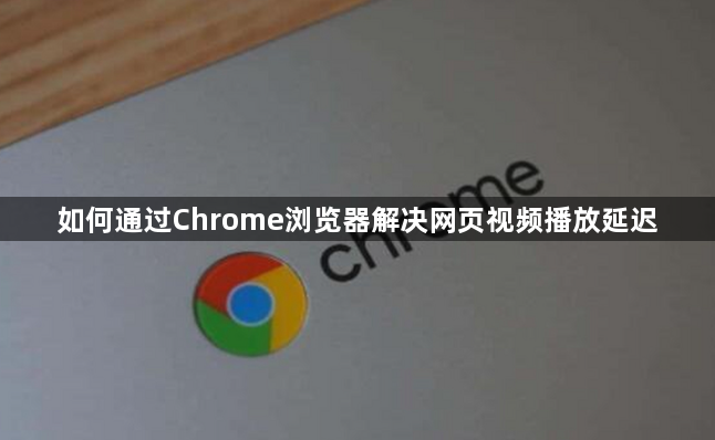 如何通过Chrome浏览器解决网页视频播放延迟1
