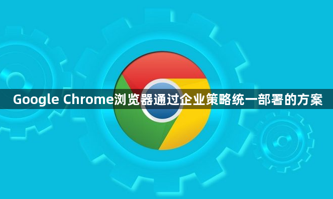 Google Chrome浏览器通过企业策略统一部署的方案1