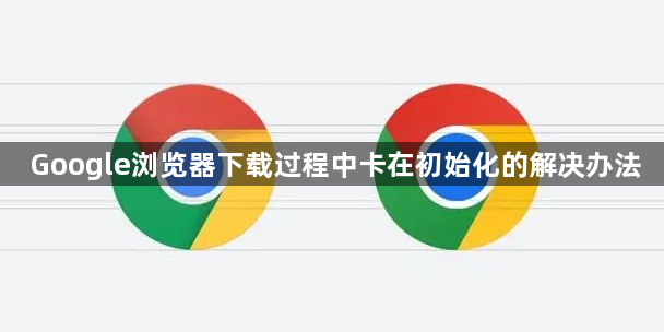 Google浏览器下载过程中卡在初始化的解决办法1