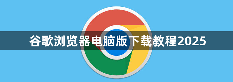 谷歌浏览器电脑版下载教程20251