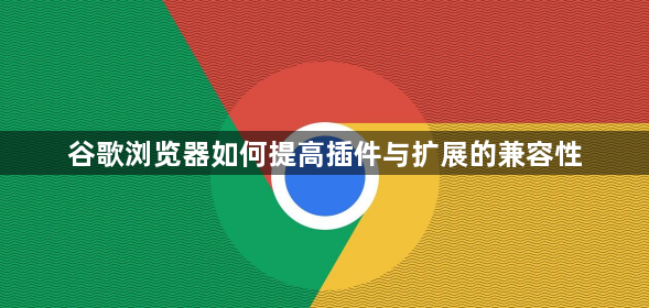 谷歌浏览器如何提高插件与扩展的兼容性1