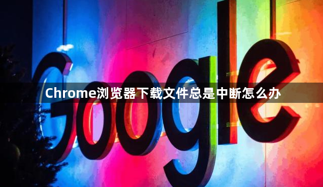 Chrome浏览器下载文件总是中断怎么办1