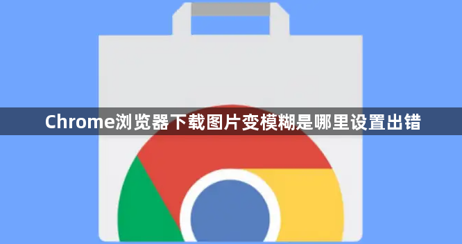 Chrome浏览器下载图片变模糊是哪里设置出错1