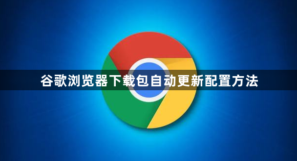 谷歌浏览器下载包自动更新配置方法1