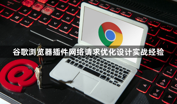 谷歌浏览器插件网络请求优化设计实战经验1