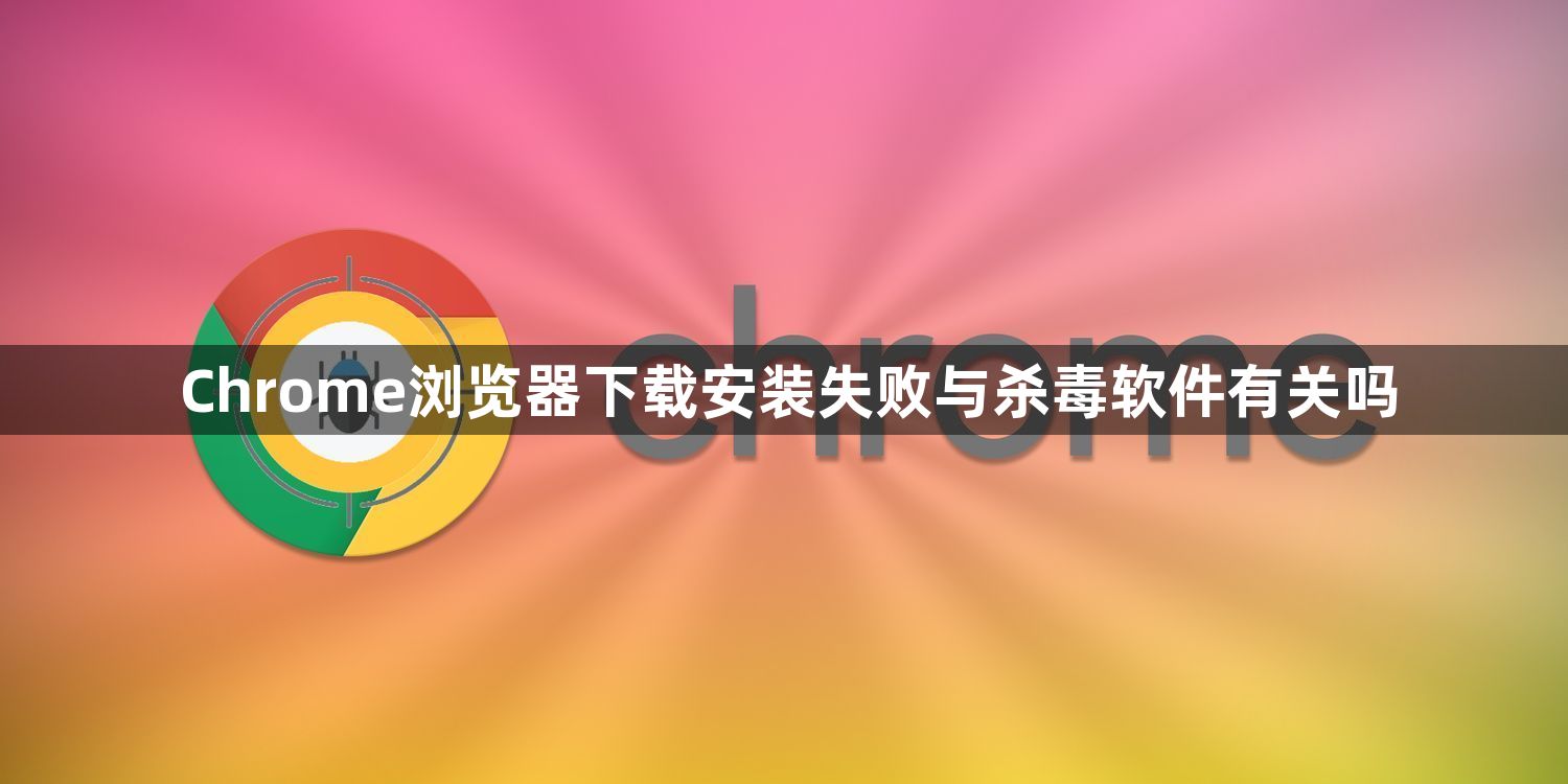Chrome浏览器下载安装失败与杀毒软件有关吗1