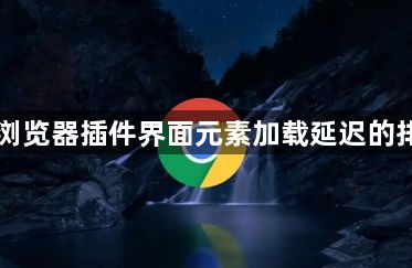 Chrome浏览器插件界面元素加载延迟的排查与优化1