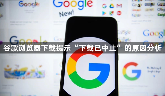 谷歌浏览器下载提示“下载已中止”的原因分析1