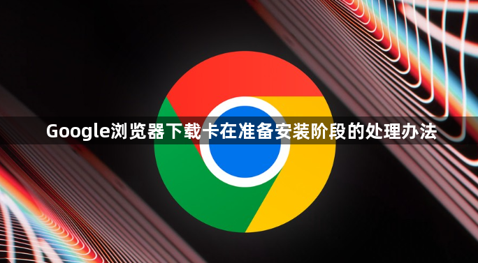 Google浏览器下载卡在准备安装阶段的处理办法1