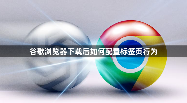 谷歌浏览器下载后如何配置标签页行为1