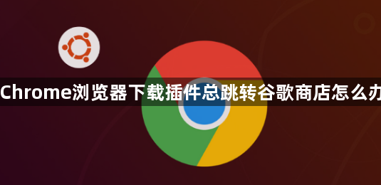 Chrome浏览器下载插件总跳转谷歌商店怎么办1