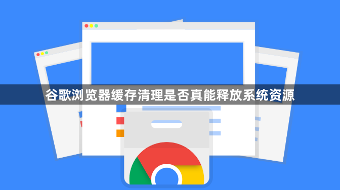 谷歌浏览器缓存清理是否真能释放系统资源1
