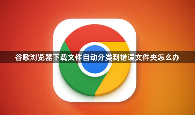 谷歌浏览器下载文件自动分类到错误文件夹怎么办1