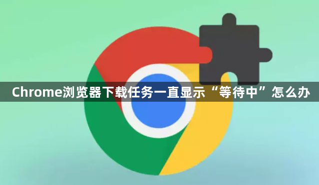 Chrome浏览器下载任务一直显示“等待中”怎么办1