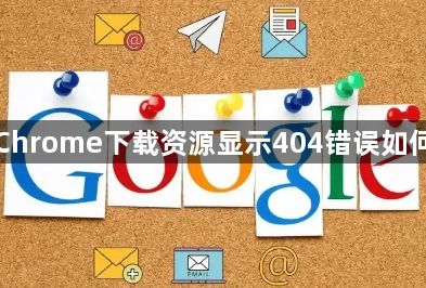 Google Chrome下载资源显示404错误如何检查链接1