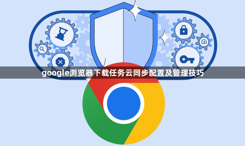 google浏览器下载任务云同步配置及管理技巧1