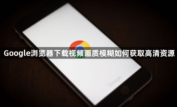 Google浏览器下载视频画质模糊如何获取高清资源1