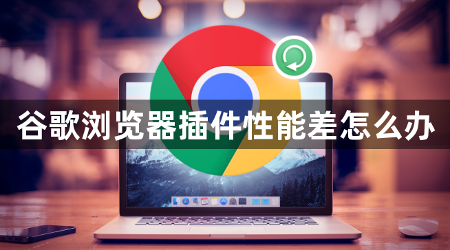 谷歌浏览器插件性能差怎么办1