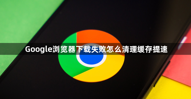 Google浏览器下载失败怎么清理缓存提速1