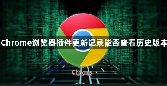 Chrome浏览器插件更新记录能否查看历史版本1