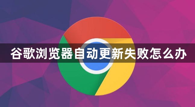 谷歌浏览器自动更新失败怎么办1