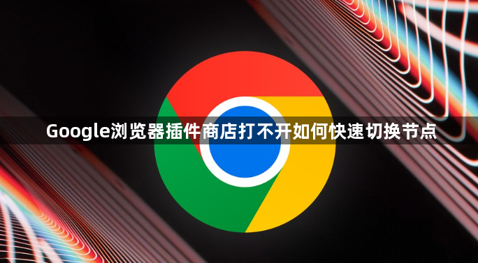 Google浏览器插件商店打不开如何快速切换节点1