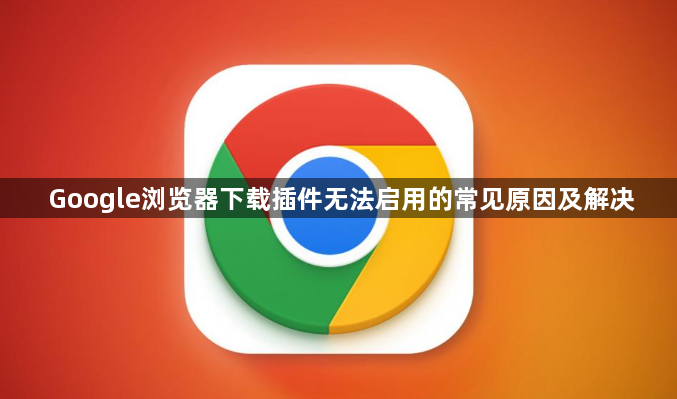Google浏览器下载插件无法启用的常见原因及解决1