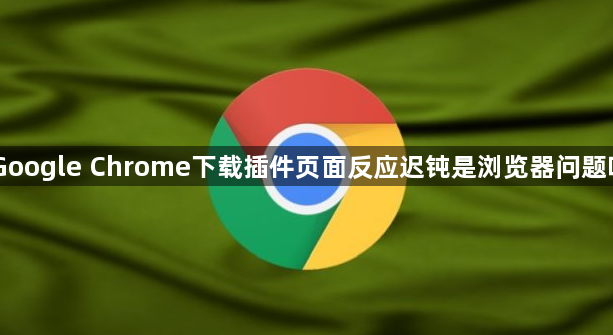 Google Chrome下载插件页面反应迟钝是浏览器问题吗1