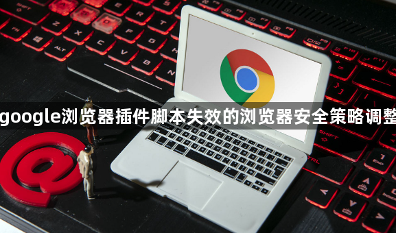 google浏览器插件脚本失效的浏览器安全策略调整1