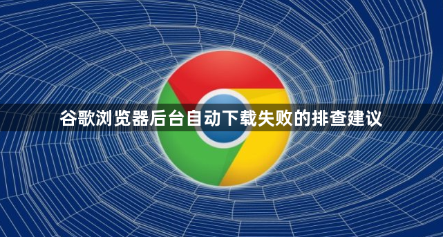 谷歌浏览器后台自动下载失败的排查建议1