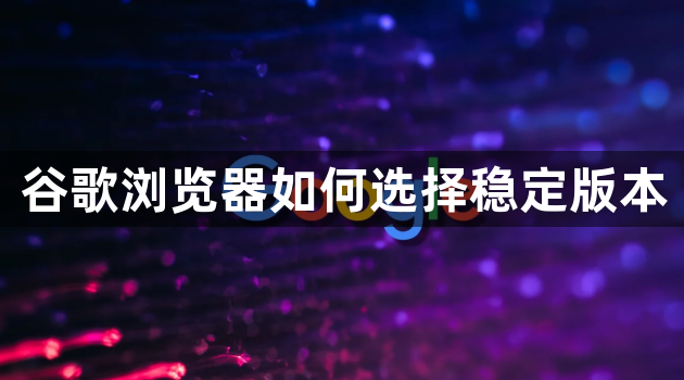 谷歌浏览器如何选择稳定版本1