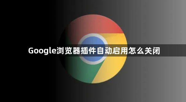Google浏览器插件自动启用怎么关闭1